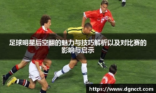 足球明星后空翻的魅力与技巧解析以及对比赛的影响与启示