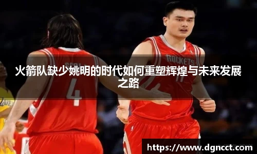 火箭队缺少姚明的时代如何重塑辉煌与未来发展之路