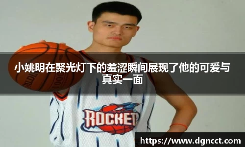 小姚明在聚光灯下的羞涩瞬间展现了他的可爱与真实一面