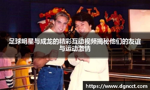 足球明星与成龙的精彩互动视频揭秘他们的友谊与运动激情