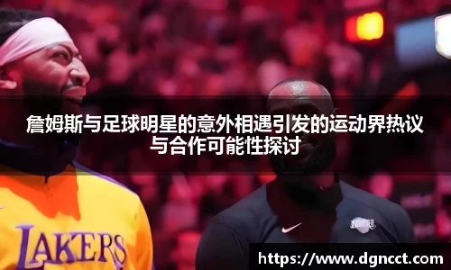 詹姆斯与足球明星的意外相遇引发的运动界热议与合作可能性探讨