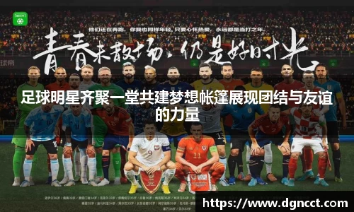 足球明星齐聚一堂共建梦想帐篷展现团结与友谊的力量
