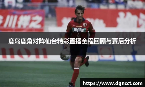 鹿岛鹿角对阵仙台精彩直播全程回顾与赛后分析