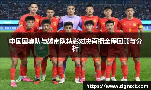 中国国奥队与越南队精彩对决直播全程回顾与分析