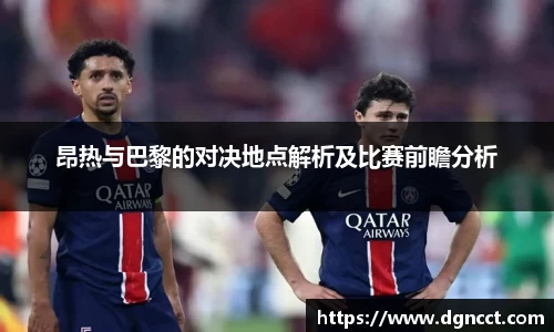 昂热与巴黎的对决地点解析及比赛前瞻分析