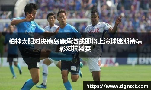 柏神太阳对决鹿岛鹿角激战即将上演球迷期待精彩对抗盛宴