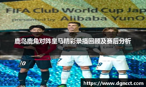 鹿岛鹿角对阵皇马精彩录播回顾及赛后分析
