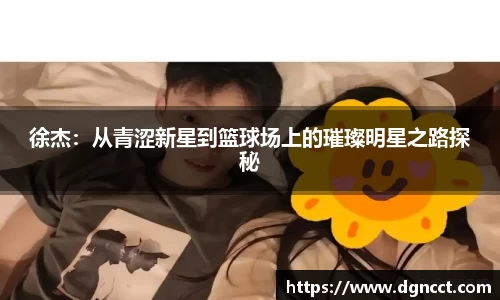 徐杰：从青涩新星到篮球场上的璀璨明星之路探秘