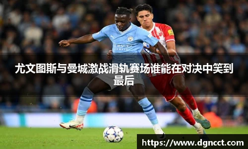 尤文图斯与曼城激战滑轨赛场谁能在对决中笑到最后