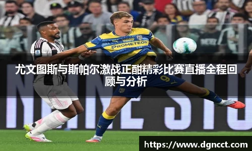 尤文图斯与斯帕尔激战正酣精彩比赛直播全程回顾与分析