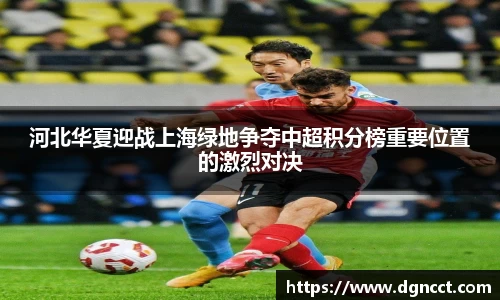 河北华夏迎战上海绿地争夺中超积分榜重要位置的激烈对决