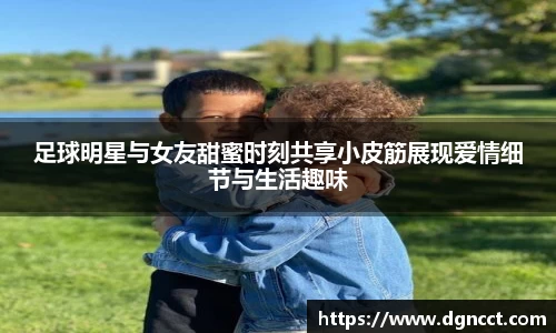足球明星与女友甜蜜时刻共享小皮筋展现爱情细节与生活趣味